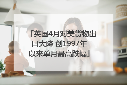 英国4月对美货物出口大降 创1997年以来单月最高跌幅