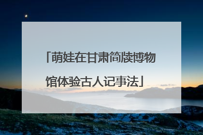 萌娃在甘肃简牍博物馆体验古人记事法