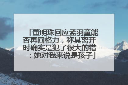 董明珠回应孟羽童能否再回格力，称其离开时确实是犯了很大的错：她对我来说是孩子