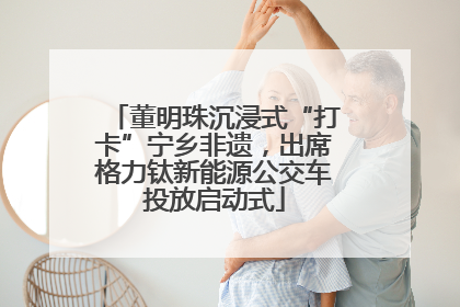 董明珠沉浸式“打卡”宁乡非遗，出席格力钛新能源公交车投放启动式