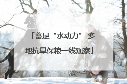蓄足“水动力” 多地抗旱保粮一线观察
