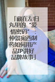 藏在左归丸里的“爱情密码”：仲景宛西制药如何用产品IP讲好品牌故事