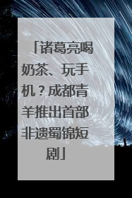 诸葛亮喝奶茶、玩手机？成都青羊推出首部非遗蜀锦短剧