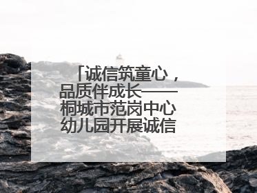 诚信筑童心，品质伴成长——桐城市范岗中心幼儿园开展诚信教育系列活动
