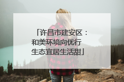许昌市建安区：和美环境向优行 生态宜居生活甜