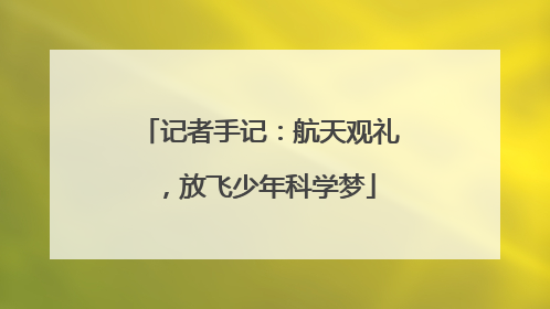 记者手记：航天观礼，放飞少年科学梦