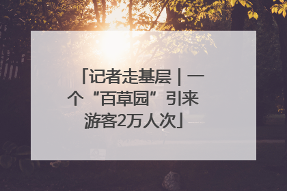 记者走基层｜一个“百草园”引来游客2万人次