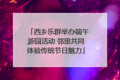 西乡乐群举办端午游园活动 邻里共同体验传统节日魅力
