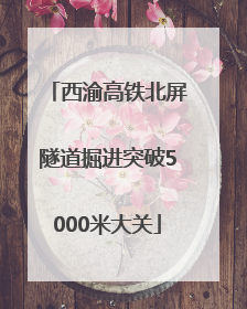 西渝高铁北屏隧道掘进突破5000米大关