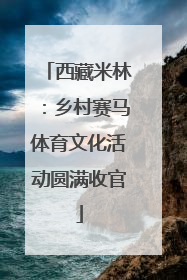 西藏米林：乡村赛马体育文化活动圆满收官
