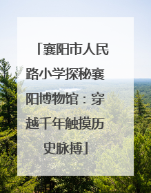 襄阳市人民路小学探秘襄阳博物馆：穿越千年触摸历史脉搏