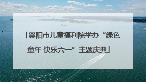 襄阳市儿童福利院举办“绿色童年 快乐六一”主题庆典