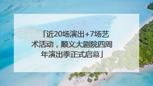 近20场演出+7场艺术活动，顺义大剧院四周年演出季正式启幕