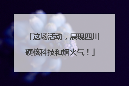 这场活动，展现四川硬核科技和烟火气！