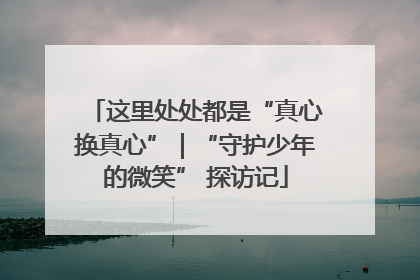 这里处处都是“真心换真心”｜“守护少年的微笑” 探访记
