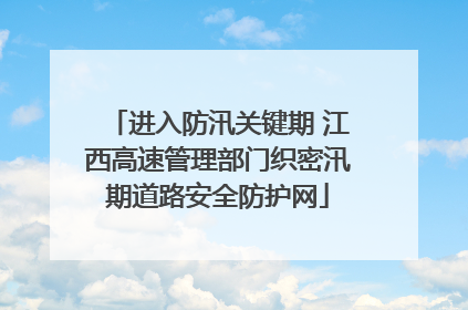 进入防汛关键期 江西高速管理部门织密汛期道路安全防护网