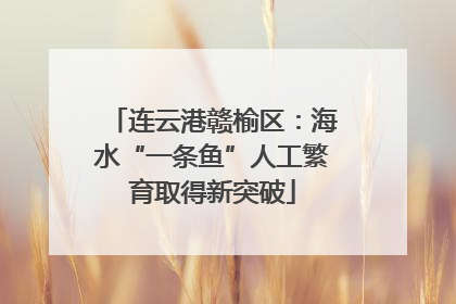连云港赣榆区：海水“一条鱼”人工繁育取得新突破