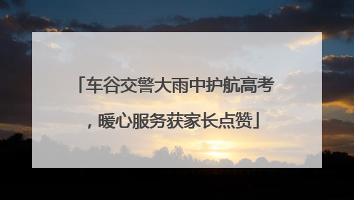 车谷交警大雨中护航高考，暖心服务获家长点赞