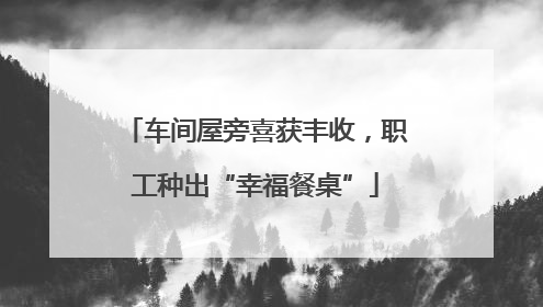 车间屋旁喜获丰收，职工种出“幸福餐桌”