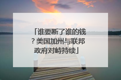谁要断了谁的钱？美国加州与联邦政府对峙持续