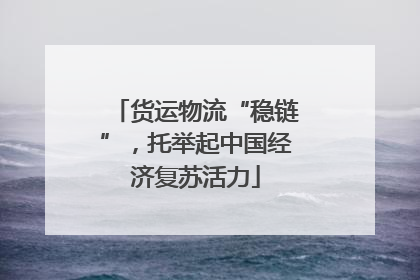 货运物流“稳链”，托举起中国经济复苏活力