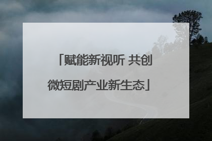 赋能新视听 共创微短剧产业新生态