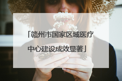 赣州市国家区域医疗中心建设成效显著