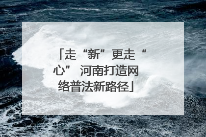 走“新”更走“心” 河南打造网络普法新路径