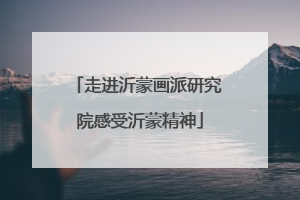 走进沂蒙画派研究院感受沂蒙精神