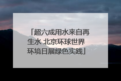 超六成用水来自再生水 北京环球世界环境日展绿色实践
