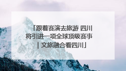 跟着赛演去旅游 四川将引进一项全球顶级赛事｜文旅融合看四川