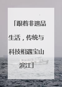跟着非遗品生活，传统与科技相遇宝山滨江