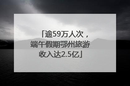 逾59万人次，端午假期鄂州旅游收入达2.5亿