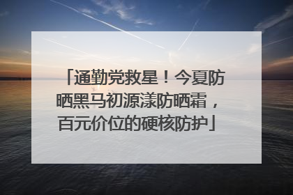 通勤党救星！今夏防晒黑马初源漾防晒霜，百元价位的硬核防护