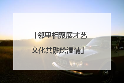 邻里相聚展才艺 文化共融绘温情