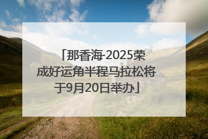 那香海·2025荣成好运角半程马拉松将于9月20日举办