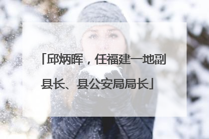 邱炳晖，任福建一地副县长、县公安局局长