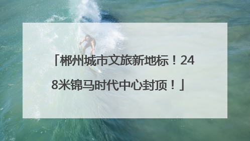 郴州城市文旅新地标！248米锦马时代中心封顶！