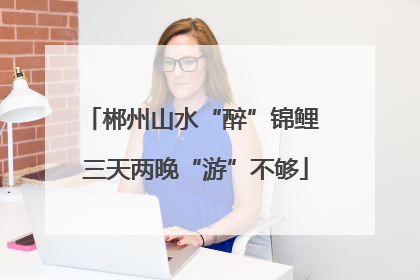 郴州山水“醉”锦鲤 三天两晚“游”不够