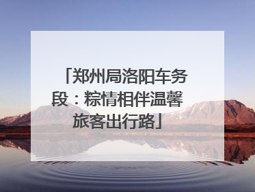 郑州局洛阳车务段：粽情相伴温馨旅客出行路