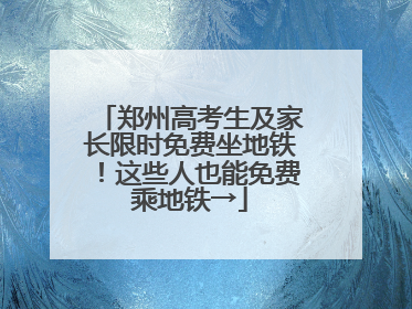 郑州高考生及家长限时免费坐地铁！这些人也能免费乘地铁→