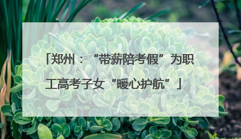 郑州：“带薪陪考假”为职工高考子女“暖心护航”