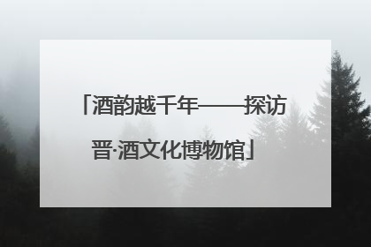 酒韵越千年——探访晋·酒文化博物馆
