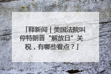 释新闻｜美国法院叫停特朗普“解放日”关税，有哪些看点？