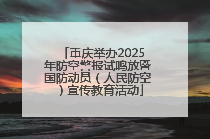 重庆举办2025年防空警报试鸣放暨国防动员（人民防空）宣传教育活动