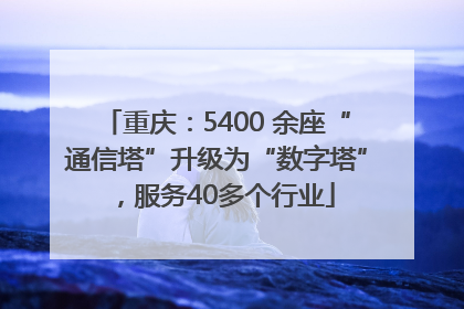 重庆：5400 余座“通信塔”升级为“数字塔”，服务40多个行业