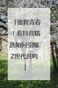 重释青春！看抖音精选如何引爆Z世代共鸣