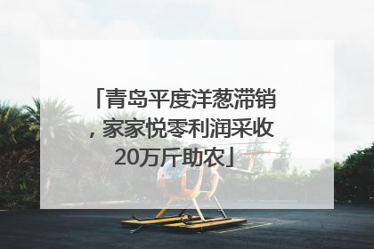 青岛平度洋葱滞销，家家悦零利润采收20万斤助农