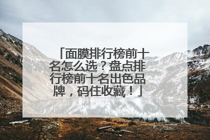 面膜排行榜前十名怎么选？盘点排行榜前十名出色品牌，码住收藏！