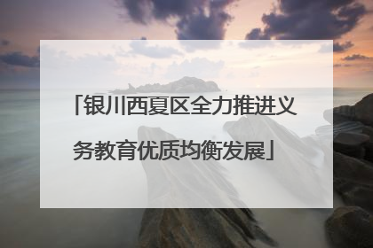 银川西夏区全力推进义务教育优质均衡发展
